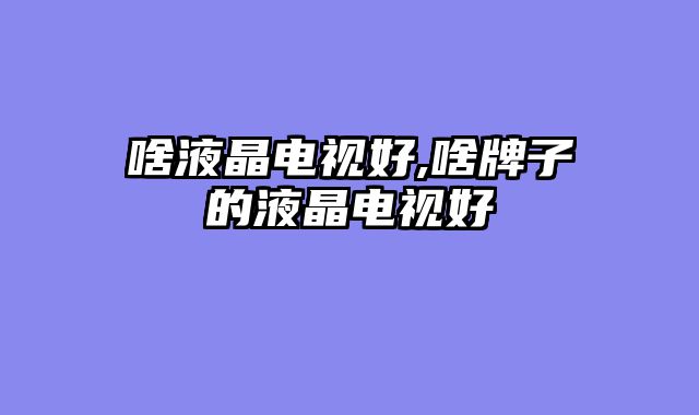 啥液晶电视好,啥牌子的液晶电视好