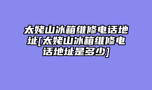 太姥山冰箱维修电话地址[太姥山冰箱维修电话地址是多少]