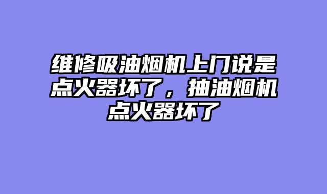 维修吸油烟机上门说是点火器坏了，抽油烟机点火器坏了
