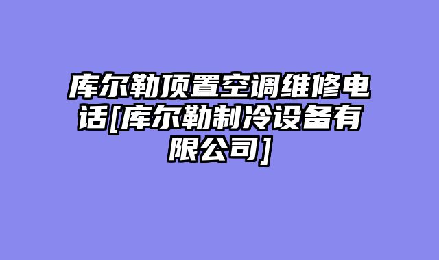 库尔勒顶置空调维修电话[库尔勒制冷设备有限公司]