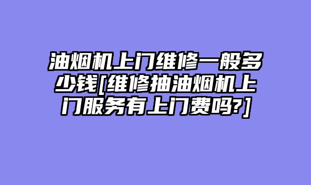 油烟机上门维修一般多少钱[维修抽油烟机上门服务有上门费吗?]