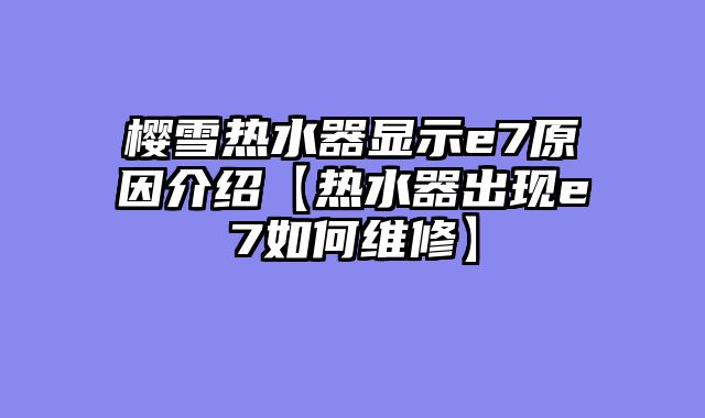 樱雪热水器显示e7原因介绍【热水器出现e7如何维修】
