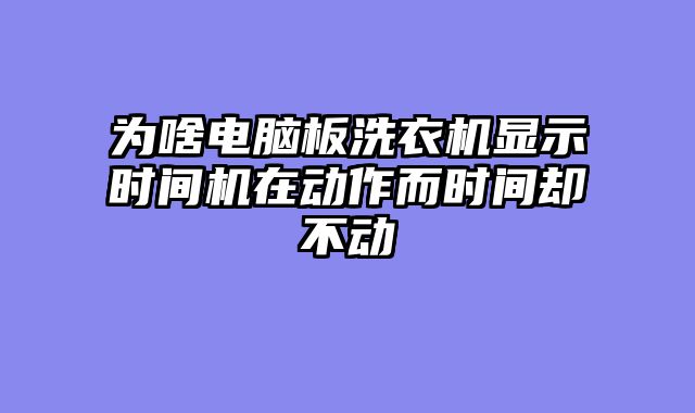 为啥电脑板洗衣机显示时间机在动作而时间却不动