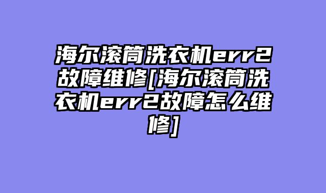 海尔滚筒洗衣机err2故障维修[海尔滚筒洗衣机err2故障怎么维修]