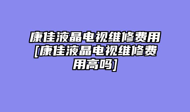 康佳液晶电视维修费用[康佳液晶电视维修费用高吗]