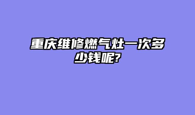 重庆维修燃气灶一次多少钱呢?