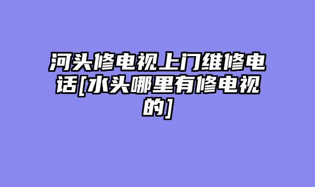 河头修电视上门维修电话[水头哪里有修电视的]