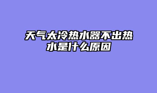 天气太冷热水器不出热水是什么原因