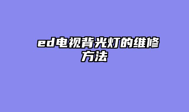 乚ed电视背光灯的维修方法