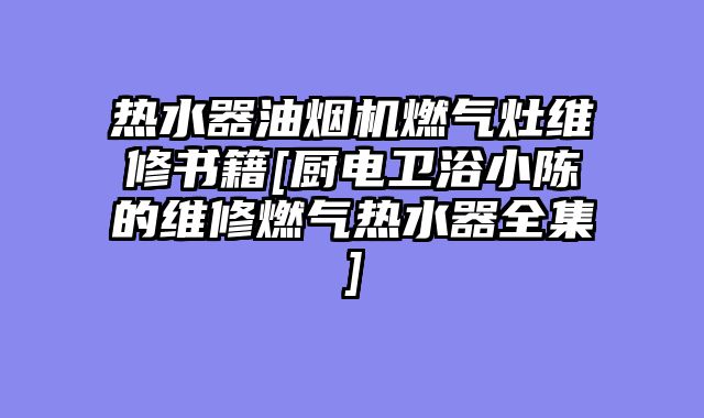 热水器油烟机燃气灶维修书籍[厨电卫浴小陈的维修燃气热水器全集]