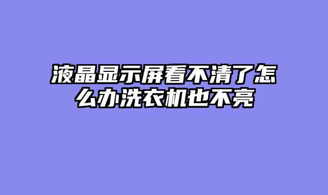 液晶显示屏看不清了怎么办洗衣机也不亮