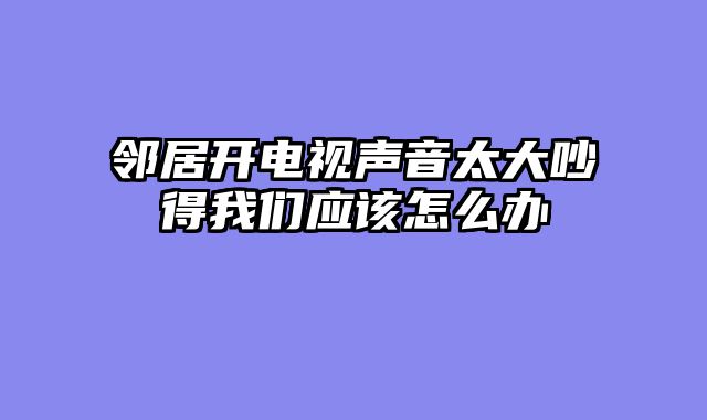 邻居开电视声音太大吵得我们应该怎么办