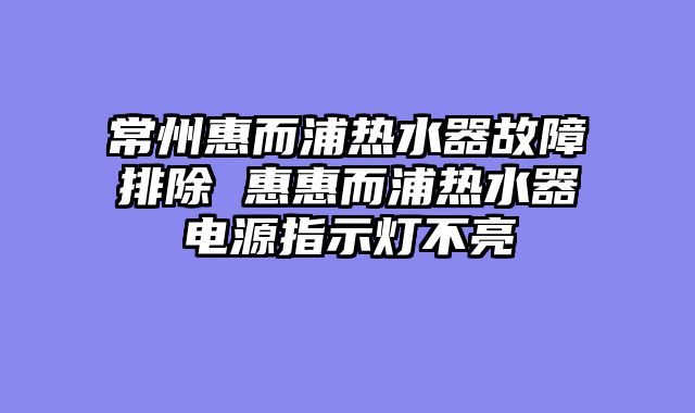 常州惠而浦热水器故障排除 惠惠而浦热水器电源指示灯不亮