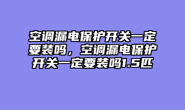 空调漏电保护开关一定要装吗，空调漏电保护开关一定要装吗1.5匹