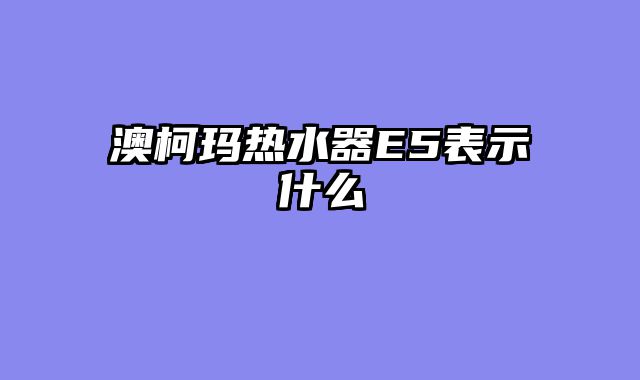 澳柯玛热水器E5表示什么
