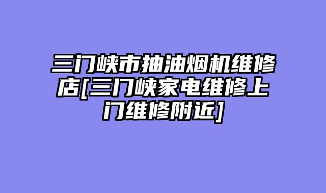 三门峡市抽油烟机维修店[三门峡家电维修上门维修附近]