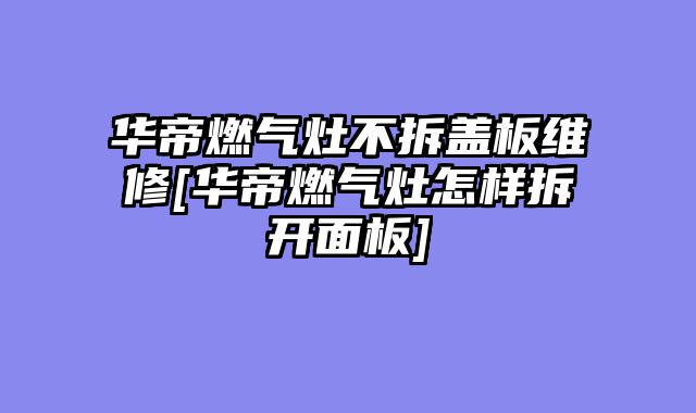 华帝燃气灶不拆盖板维修[华帝燃气灶怎样拆开面板]