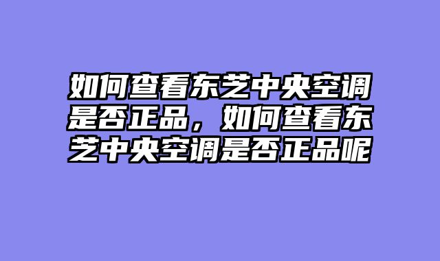 如何查看东芝中央空调是否正品，如何查看东芝中央空调是否正品呢
