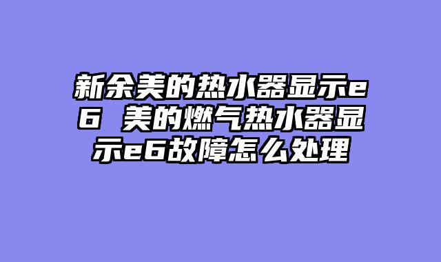 新余美的热水器显示e6 美的燃气热水器显示e6故障怎么处理
