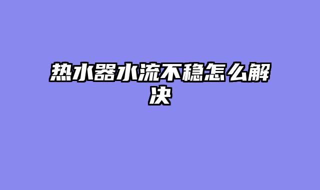 热水器水流不稳怎么解决