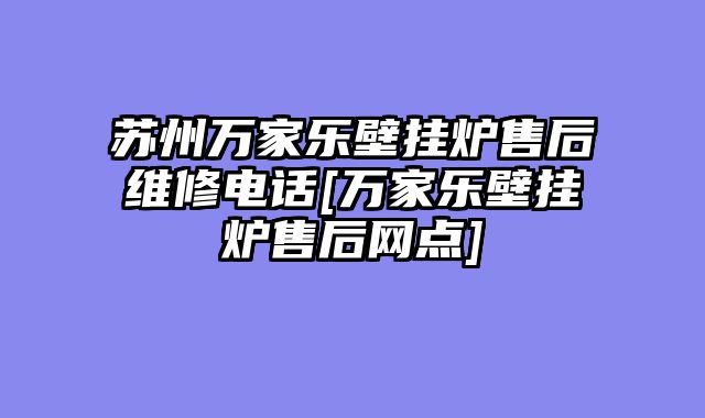 苏州万家乐壁挂炉售后维修电话[万家乐壁挂炉售后网点]