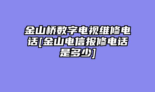 金山桥数字电视维修电话[金山电信报修电话是多少]