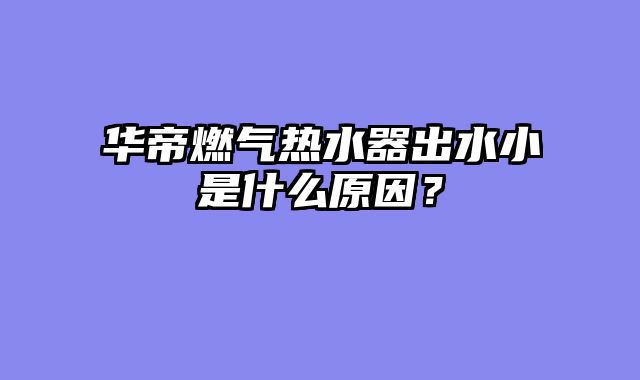 华帝燃气热水器出水小是什么原因？