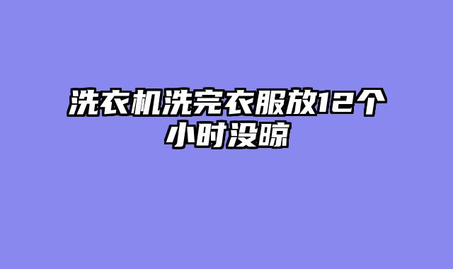洗衣机洗完衣服放12个小时没晾