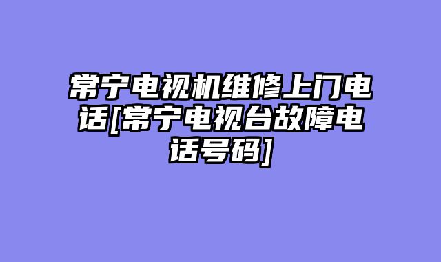 常宁电视机维修上门电话[常宁电视台故障电话号码]
