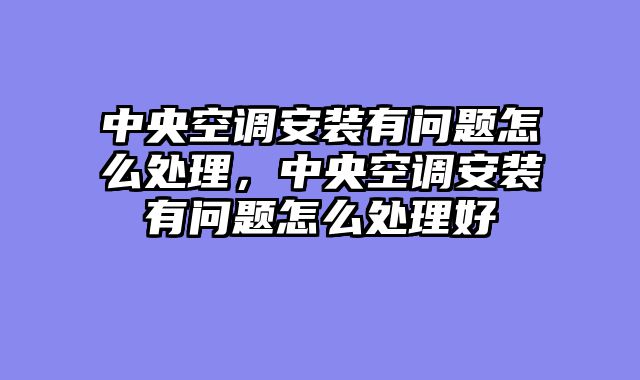 中央空调安装有问题怎么处理，中央空调安装有问题怎么处理好