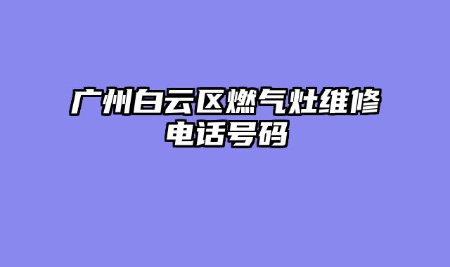 广州白云区燃气灶维修电话号码