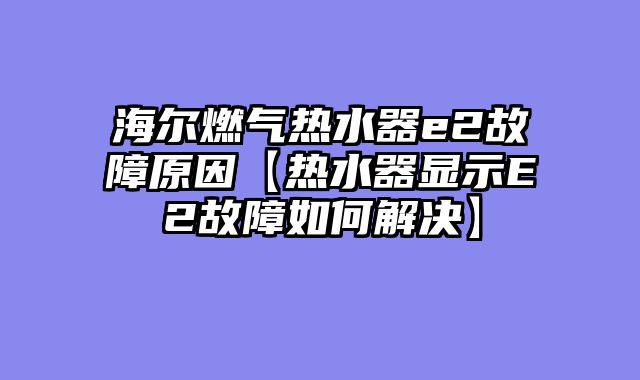 海尔燃气热水器e2故障原因【热水器显示E2故障如何解决】