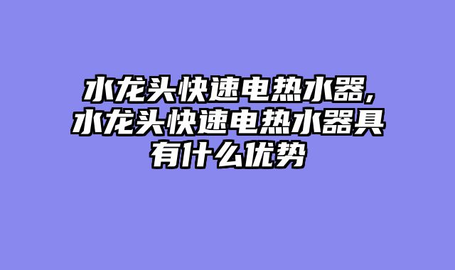 水龙头快速电热水器,水龙头快速电热水器具有什么优势