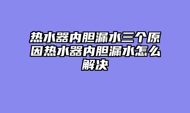 热水器内胆漏水三个原因热水器内胆漏水怎么解决