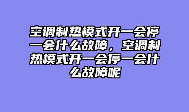 空调制热模式开一会停一会什么故障，空调制热模式开一会停一会什么故障呢