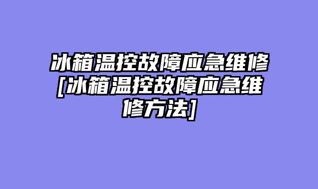 冰箱温控故障应急维修[冰箱温控故障应急维修方法]
