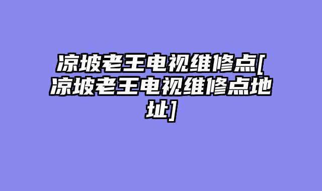 凉坡老王电视维修点[凉坡老王电视维修点地址]