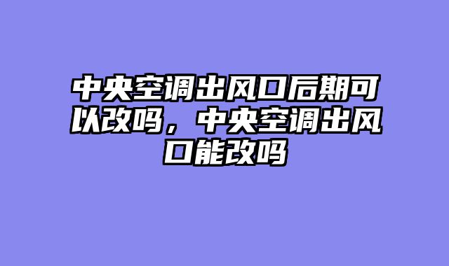 中央空调出风口后期可以改吗，中央空调出风口能改吗