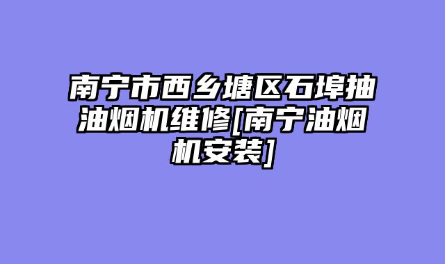 南宁市西乡塘区石埠抽油烟机维修[南宁油烟机安装]