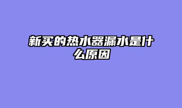 新买的热水器漏水是什么原因