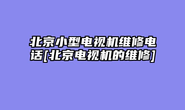 北京小型电视机维修电话[北京电视机的维修]