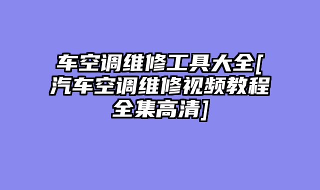 车空调维修工具大全[汽车空调维修视频教程全集高清]
