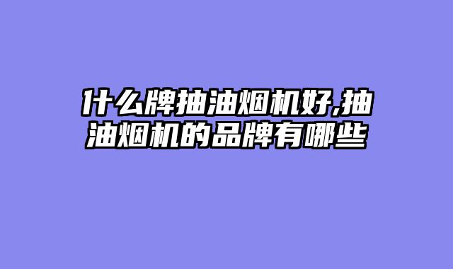 什么牌抽油烟机好,抽油烟机的品牌有哪些
