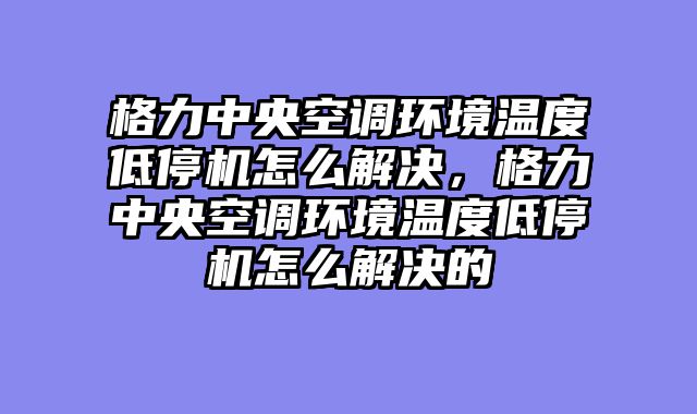 格力中央空调环境温度低停机怎么解决，格力中央空调环境温度低停机怎么解决的