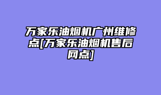 万家乐油烟机广州维修点[万家乐油烟机售后网点]