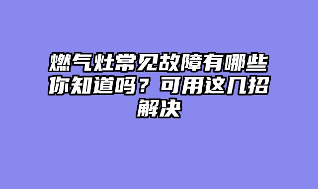 燃气灶常见故障有哪些你知道吗？可用这几招解决