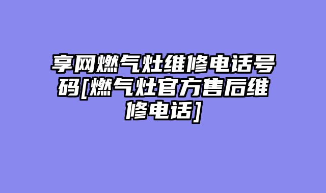 享网燃气灶维修电话号码[燃气灶官方售后维修电话]