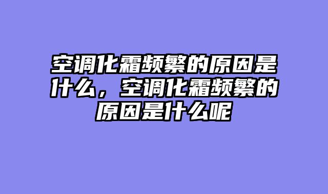 空调化霜频繁的原因是什么，空调化霜频繁的原因是什么呢