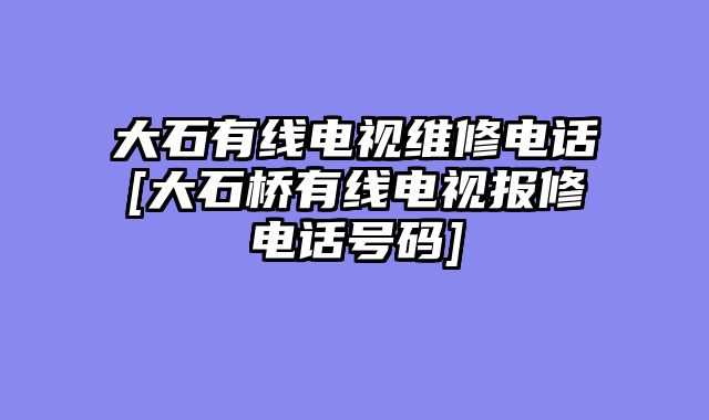 大石有线电视维修电话[大石桥有线电视报修电话号码]
