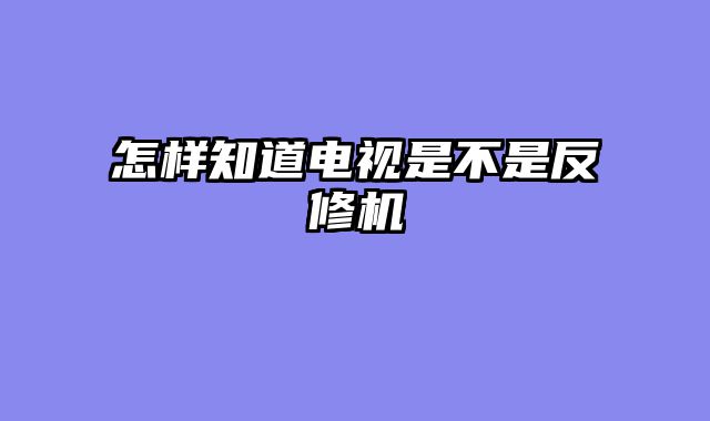 怎样知道电视是不是反修机